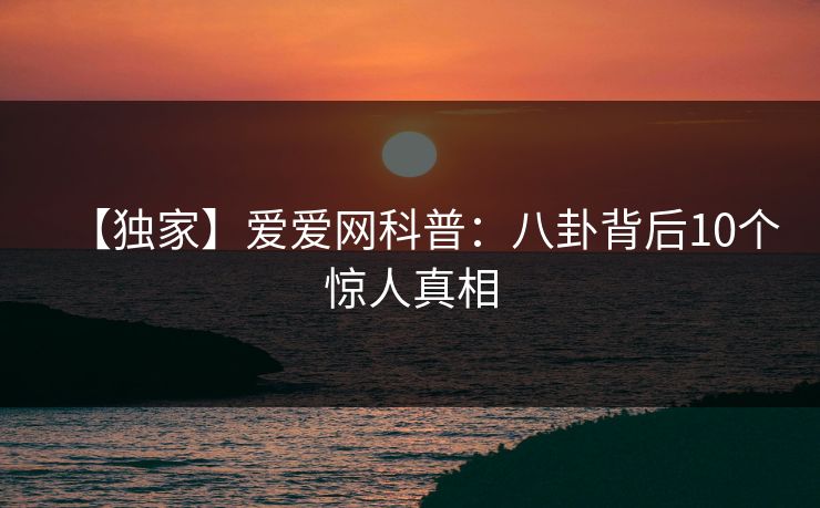 【独家】爱爱网科普：八卦背后10个惊人真相