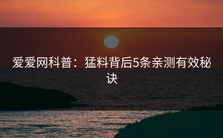 爱爱网科普：猛料背后5条亲测有效秘诀