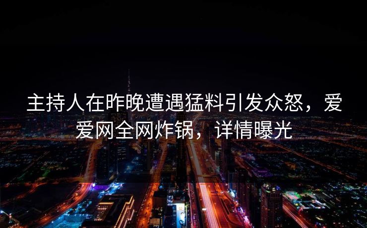 主持人在昨晚遭遇猛料引发众怒，爱爱网全网炸锅，详情曝光