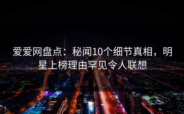 爱爱网盘点：秘闻10个细节真相，明星上榜理由罕见令人联想