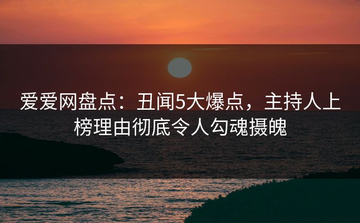 爱爱网盘点：丑闻5大爆点，主持人上榜理由彻底令人勾魂摄魄