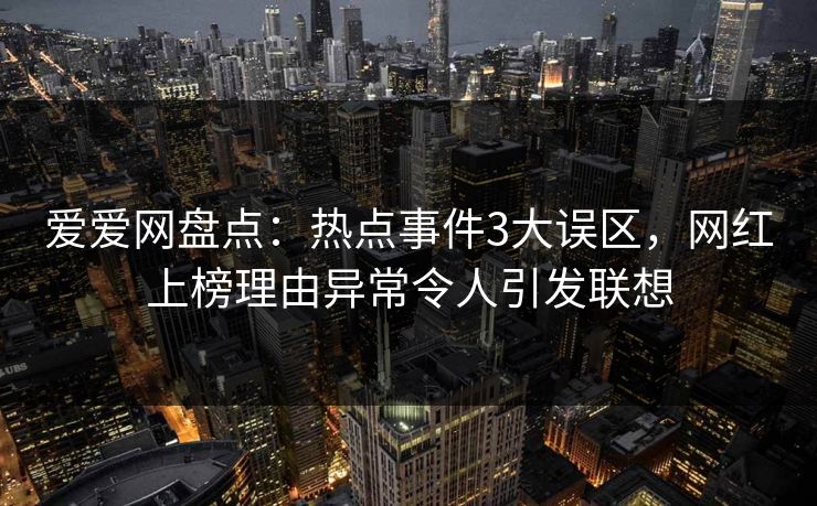爱爱网盘点：热点事件3大误区，网红上榜理由异常令人引发联想