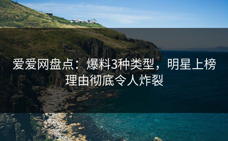 爱爱网盘点：爆料3种类型，明星上榜理由彻底令人炸裂