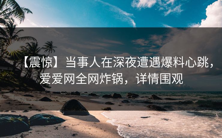 【震惊】当事人在深夜遭遇爆料心跳，爱爱网全网炸锅，详情围观