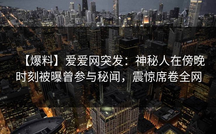 【爆料】爱爱网突发：神秘人在傍晚时刻被曝曾参与秘闻，震惊席卷全网