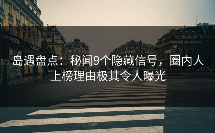 岛遇盘点：秘闻9个隐藏信号，圈内人上榜理由极其令人曝光