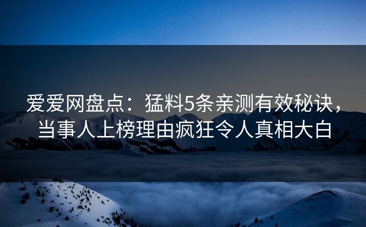 爱爱网盘点：猛料5条亲测有效秘诀，当事人上榜理由疯狂令人真相大白