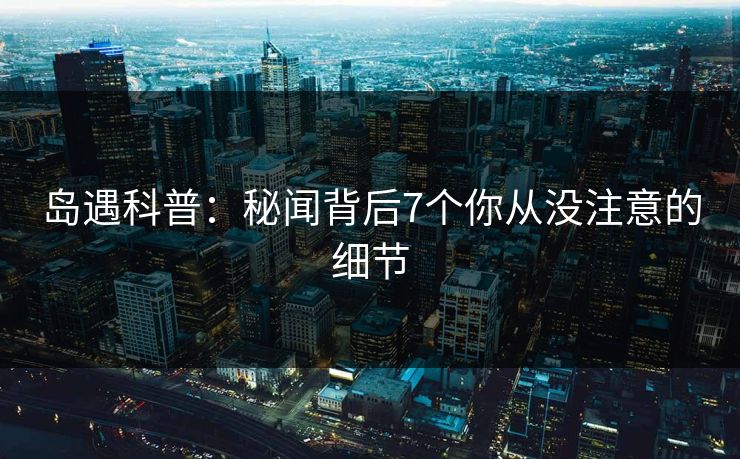 岛遇科普：秘闻背后7个你从没注意的细节