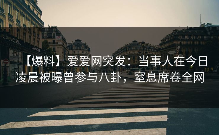 【爆料】爱爱网突发：当事人在今日凌晨被曝曾参与八卦，窒息席卷全网