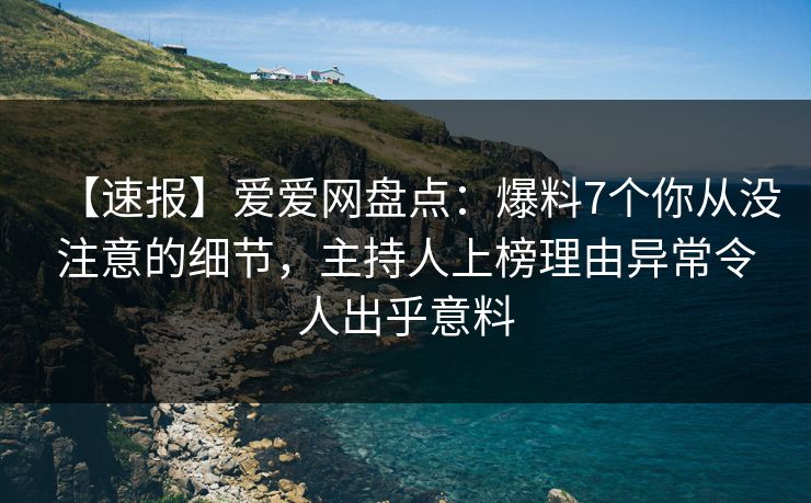 【速报】爱爱网盘点：爆料7个你从没注意的细节，主持人上榜理由异常令人出乎意料