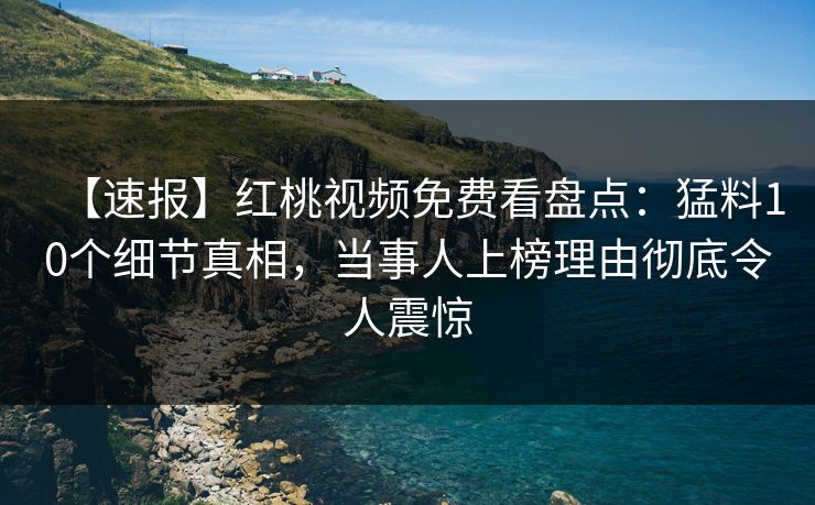 【速报】红桃视频免费看盘点：猛料10个细节真相，当事人上榜理由彻底令人震惊