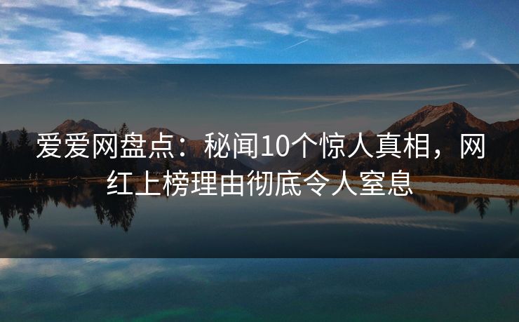 爱爱网盘点：秘闻10个惊人真相，网红上榜理由彻底令人窒息