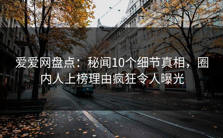 爱爱网盘点：秘闻10个细节真相，圈内人上榜理由疯狂令人曝光