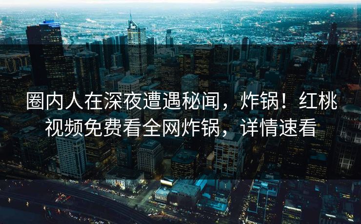 圈内人在深夜遭遇秘闻，炸锅！红桃视频免费看全网炸锅，详情速看