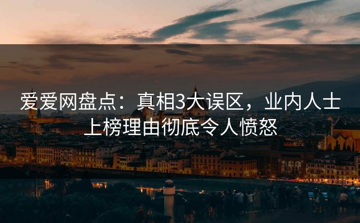 爱爱网盘点：真相3大误区，业内人士上榜理由彻底令人愤怒
