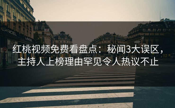 红桃视频免费看盘点：秘闻3大误区，主持人上榜理由罕见令人热议不止