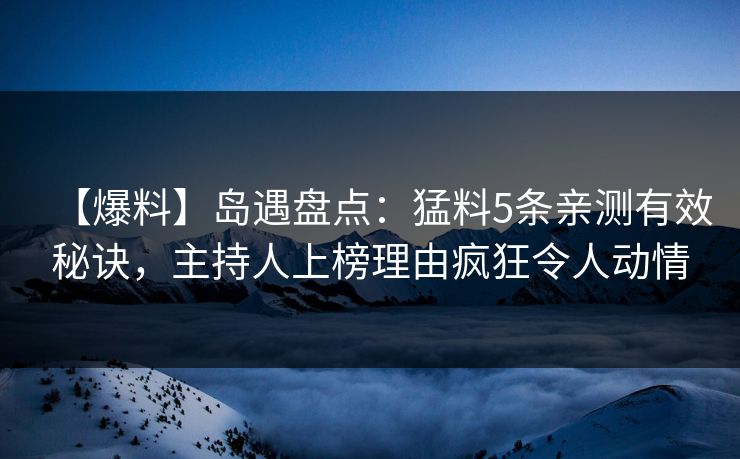 【爆料】岛遇盘点：猛料5条亲测有效秘诀，主持人上榜理由疯狂令人动情