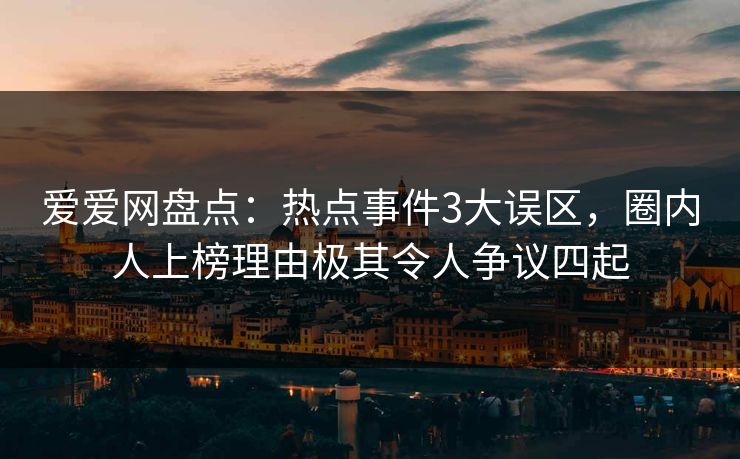 爱爱网盘点：热点事件3大误区，圈内人上榜理由极其令人争议四起