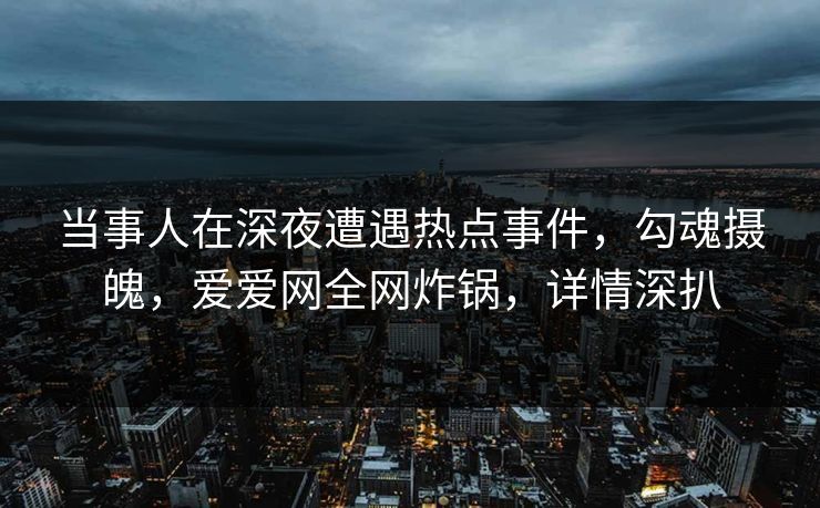 当事人在深夜遭遇热点事件，勾魂摄魄，爱爱网全网炸锅，详情深扒