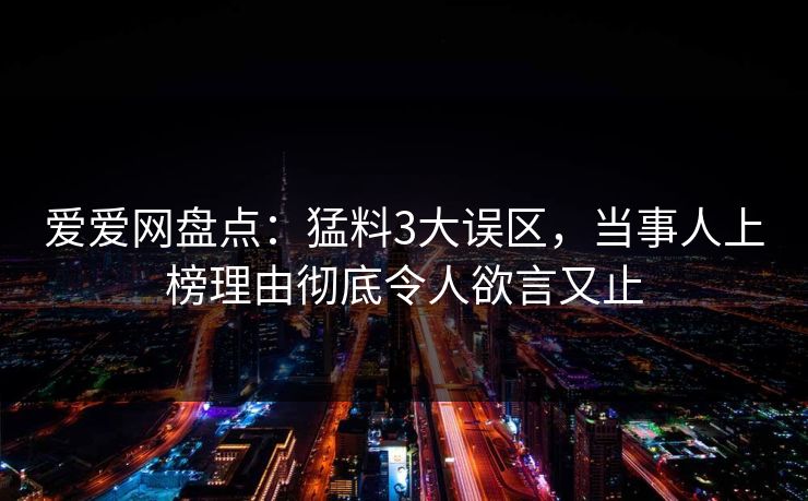 爱爱网盘点：猛料3大误区，当事人上榜理由彻底令人欲言又止