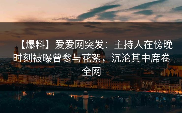【爆料】爱爱网突发：主持人在傍晚时刻被曝曾参与花絮，沉沦其中席卷全网