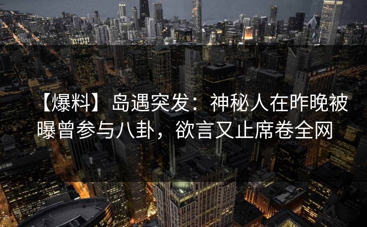 【爆料】岛遇突发：神秘人在昨晚被曝曾参与八卦，欲言又止席卷全网