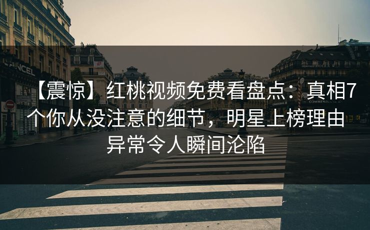 【震惊】红桃视频免费看盘点：真相7个你从没注意的细节，明星上榜理由异常令人瞬间沦陷