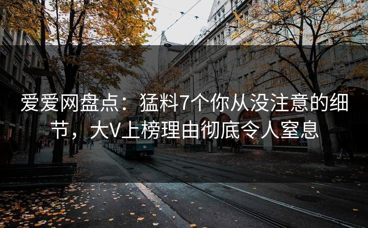 爱爱网盘点：猛料7个你从没注意的细节，大V上榜理由彻底令人窒息