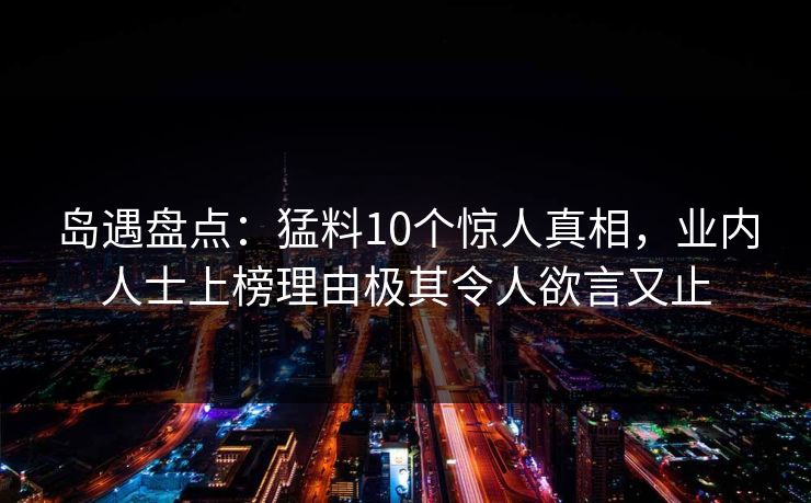 岛遇盘点：猛料10个惊人真相，业内人士上榜理由极其令人欲言又止