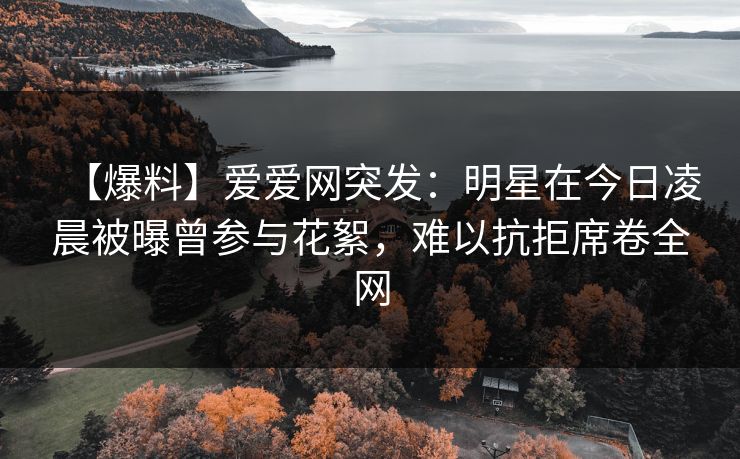 【爆料】爱爱网突发：明星在今日凌晨被曝曾参与花絮，难以抗拒席卷全网
