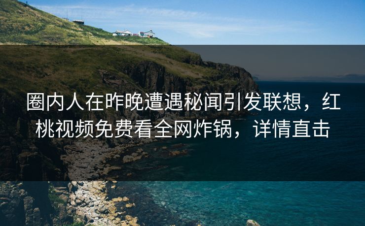 圈内人在昨晚遭遇秘闻引发联想，红桃视频免费看全网炸锅，详情直击