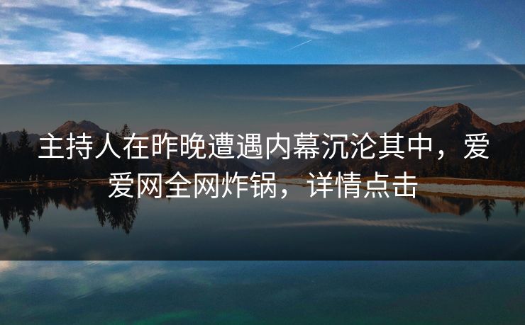 主持人在昨晚遭遇内幕沉沦其中，爱爱网全网炸锅，详情点击