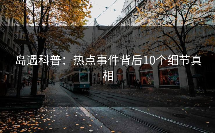 岛遇科普：热点事件背后10个细节真相