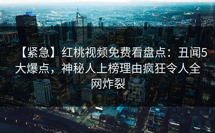 【紧急】红桃视频免费看盘点：丑闻5大爆点，神秘人上榜理由疯狂令人全网炸裂