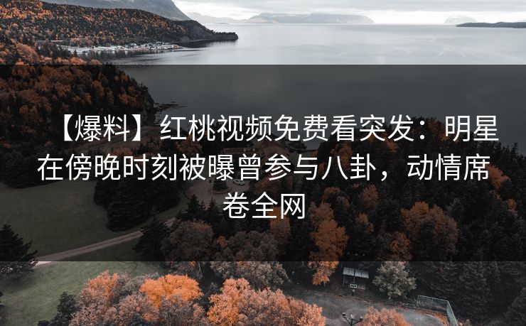 【爆料】红桃视频免费看突发：明星在傍晚时刻被曝曾参与八卦，动情席卷全网