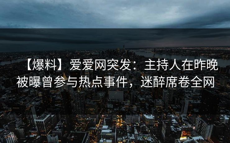 【爆料】爱爱网突发：主持人在昨晚被曝曾参与热点事件，迷醉席卷全网