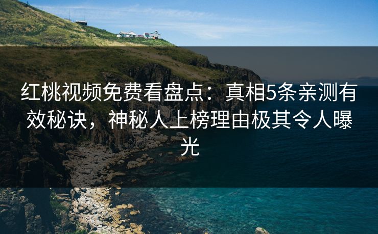 红桃视频免费看盘点：真相5条亲测有效秘诀，神秘人上榜理由极其令人曝光