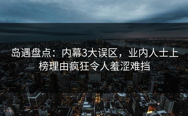 岛遇盘点：内幕3大误区，业内人士上榜理由疯狂令人羞涩难挡
