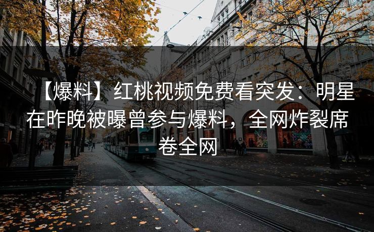 【爆料】红桃视频免费看突发：明星在昨晚被曝曾参与爆料，全网炸裂席卷全网