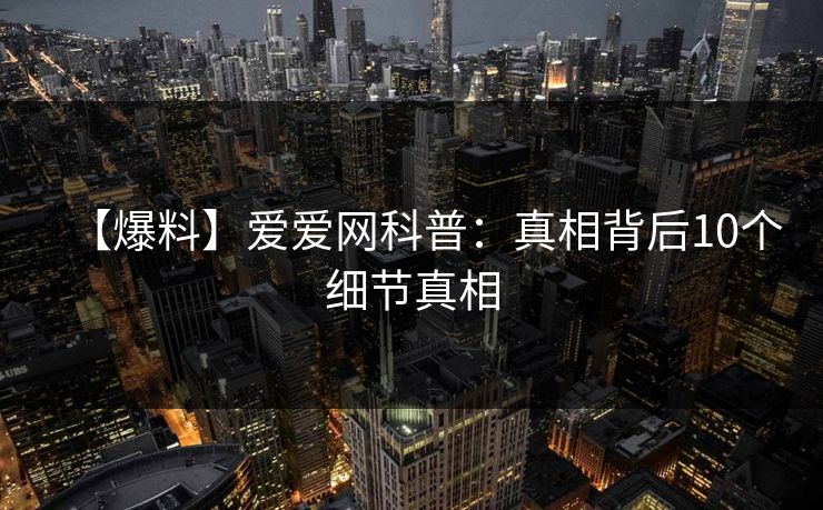 【爆料】爱爱网科普：真相背后10个细节真相
