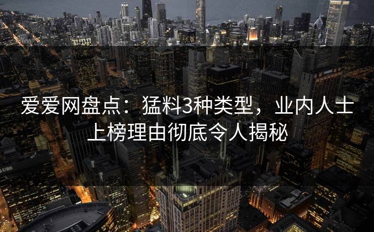 爱爱网盘点：猛料3种类型，业内人士上榜理由彻底令人揭秘