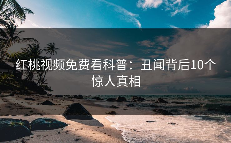红桃视频免费看科普：丑闻背后10个惊人真相