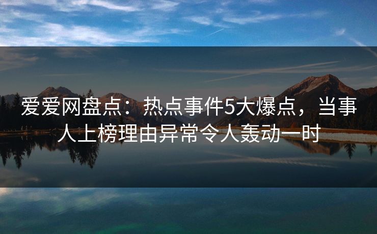 爱爱网盘点：热点事件5大爆点，当事人上榜理由异常令人轰动一时