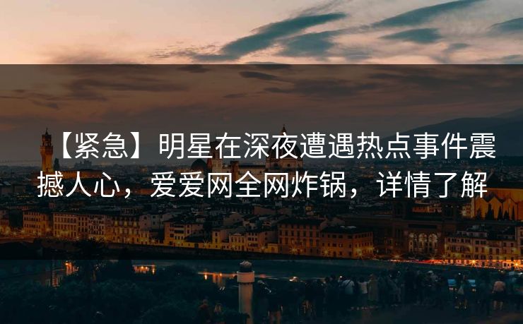 【紧急】明星在深夜遭遇热点事件震撼人心，爱爱网全网炸锅，详情了解