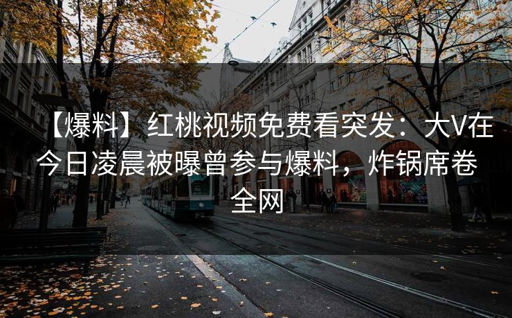 【爆料】红桃视频免费看突发：大V在今日凌晨被曝曾参与爆料，炸锅席卷全网