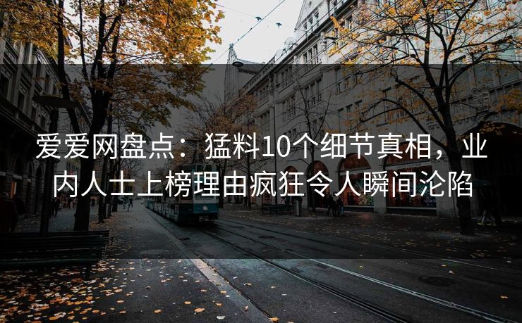 爱爱网盘点：猛料10个细节真相，业内人士上榜理由疯狂令人瞬间沦陷