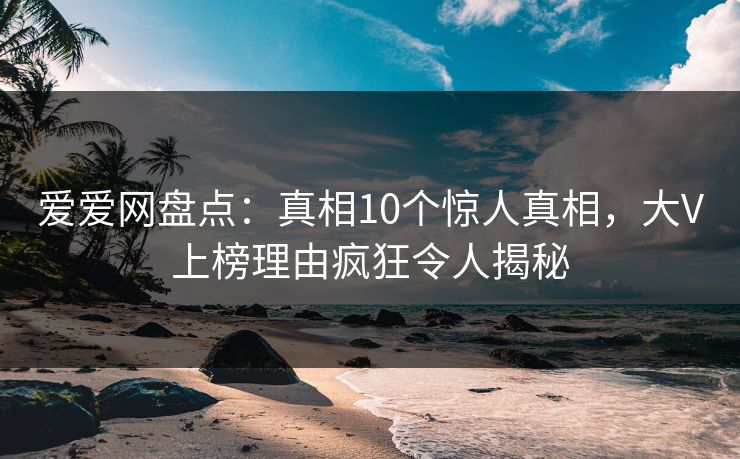 爱爱网盘点：真相10个惊人真相，大V上榜理由疯狂令人揭秘