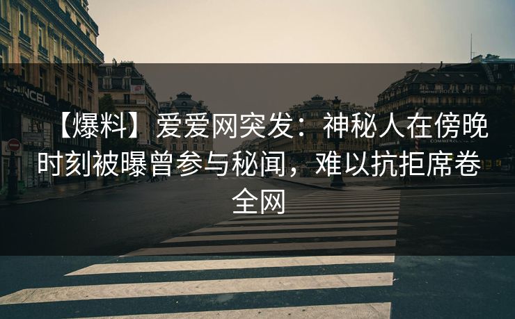 【爆料】爱爱网突发：神秘人在傍晚时刻被曝曾参与秘闻，难以抗拒席卷全网