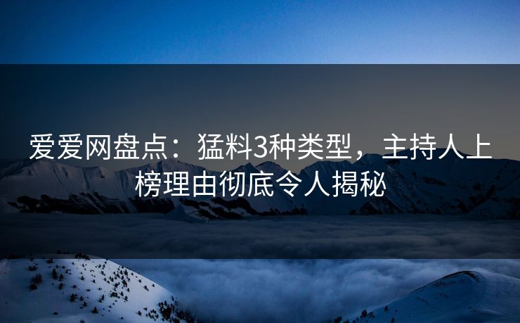 爱爱网盘点：猛料3种类型，主持人上榜理由彻底令人揭秘