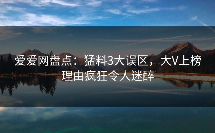 爱爱网盘点：猛料3大误区，大V上榜理由疯狂令人迷醉